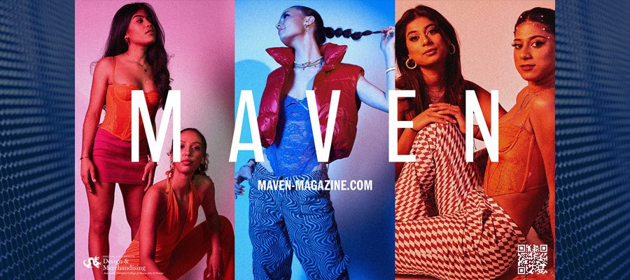Maven is Design & Merchandising’s premier, arts, fashion, and lifestyle online publication by students